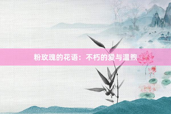粉玫瑰的花语：不朽的爱与温煦